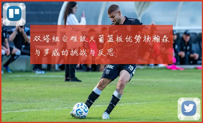 双塔组合难敌火箭篮板优势杨瀚森与罗威的挑战与反思