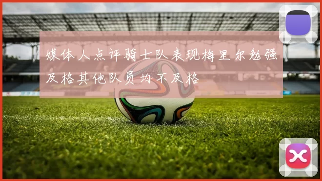 媒体人点评骑士队表现梅里尔勉强及格其他队员均不及格