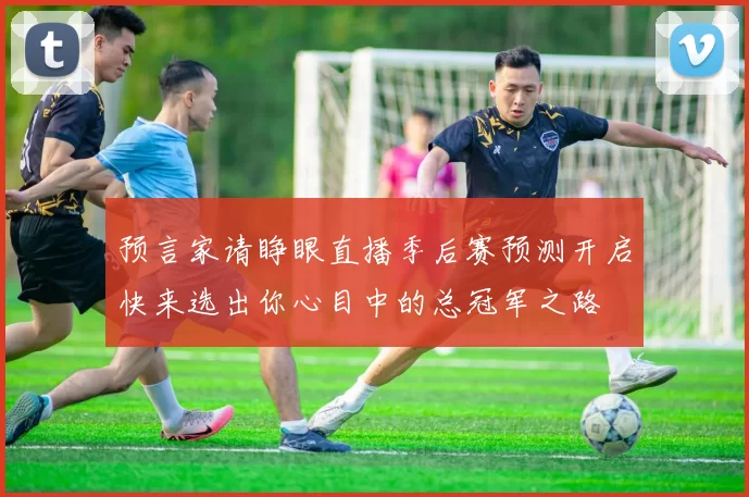 预言家请睁眼直播季后赛预测开启快来选出你心目中的总冠军之路