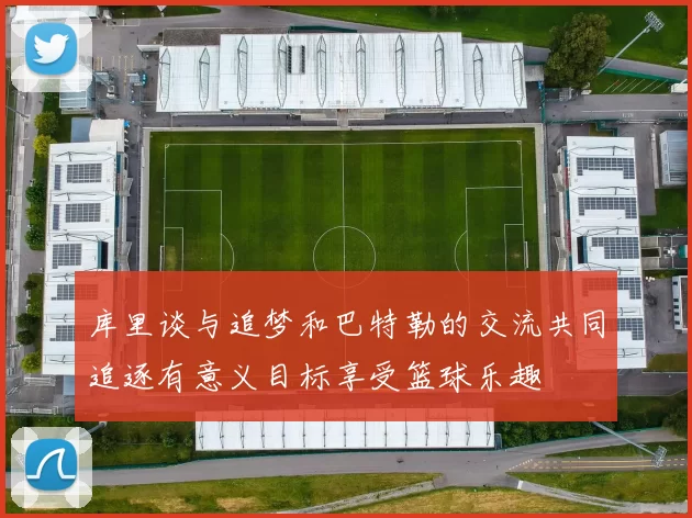 库里谈与追梦和巴特勒的交流共同追逐有意义目标享受篮球乐趣