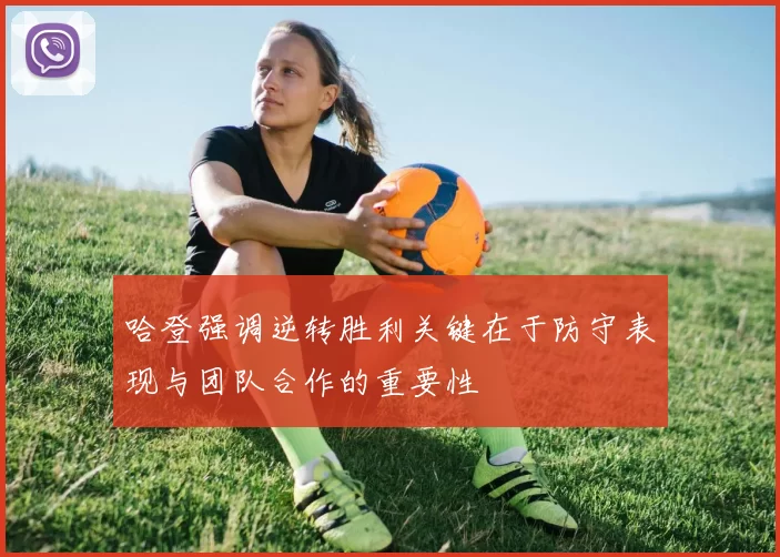 哈登强调逆转胜利关键在于防守表现与团队合作的重要性