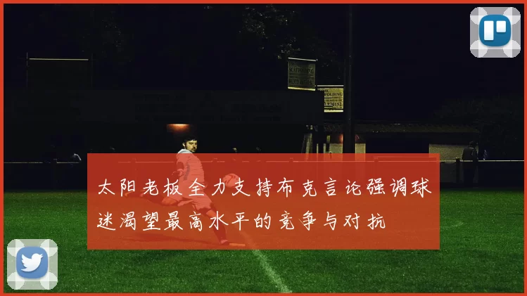 太阳老板全力支持布克言论强调球迷渴望最高水平的竞争与对抗