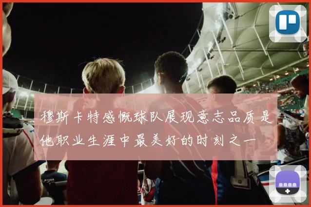 穆斯卡特感慨球队展现意志品质是他职业生涯中最美好的时刻之一