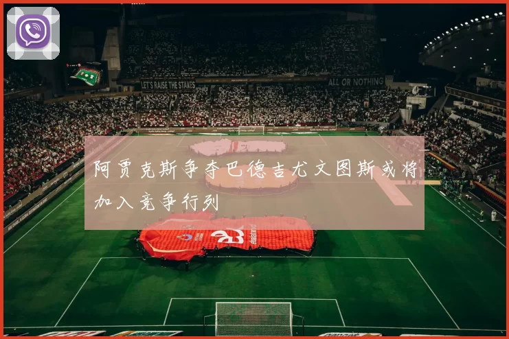 阿贾克斯争夺巴德吉尤文图斯或将加入竞争行列