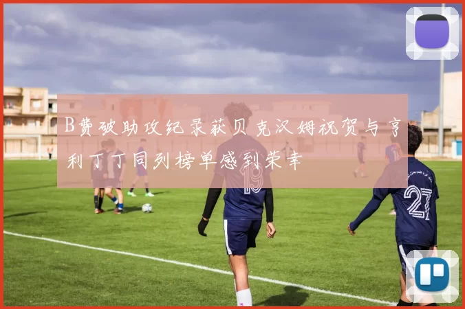 B费破助攻纪录获贝克汉姆祝贺与亨利丁丁同列榜单感到荣幸