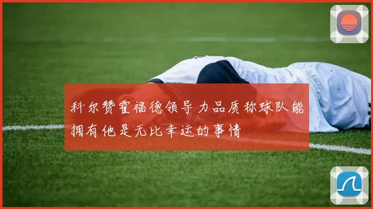 科尔赞霍福德领导力品质称球队能拥有他是无比幸运的事情