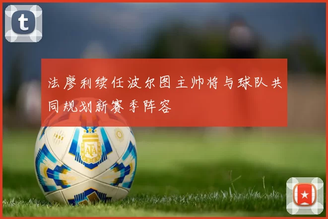 法廖利续任波尔图主帅将与球队共同规划新赛季阵容