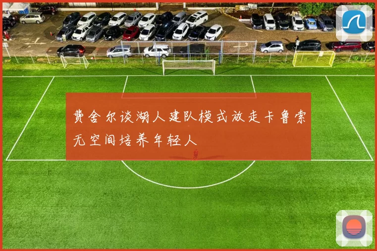 费舍尔谈湖人建队模式放走卡鲁索无空间培养年轻人