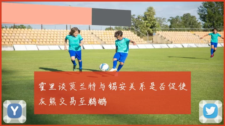 霍里谈莫兰特与锡安关系是否促使灰熊交易至鹈鹕
