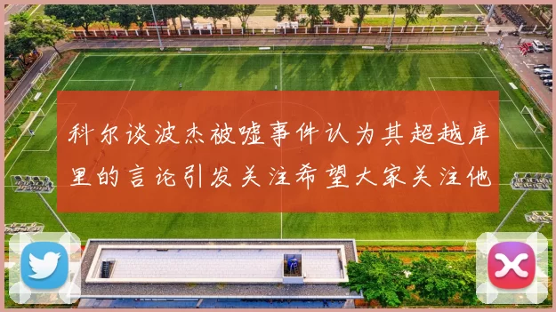 科尔谈波杰被嘘事件认为其超越库里的言论引发关注希望大家关注他的努力与表现