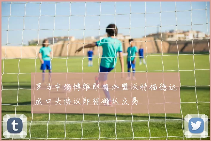 罗马中场博维即将加盟沃特福德达成口头协议即将确认交易
