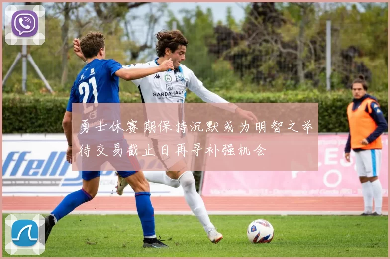 勇士休赛期保持沉默或为明智之举待交易截止日再寻补强机会