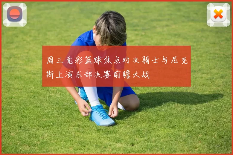 周三竞彩篮球焦点对决骑士与尼克斯上演东部决赛前瞻大战