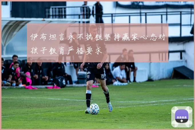 伊布坦言永不执教坚持赢家心态对孩子教育严格要求