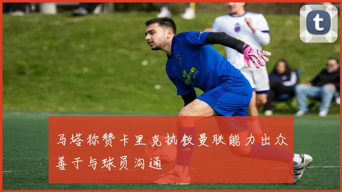 马塔称赞卡里克执教曼联能力出众善于与球员沟通