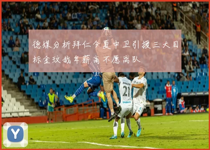 德媒分析拜仁今夏中卫引援三大目标金玟哉年薪高不愿离队