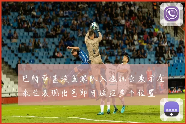 巴特萨基谈国家队入选机会表示在米兰表现出色即可适应多个位置
