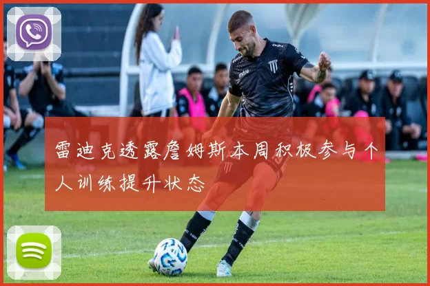 雷迪克透露詹姆斯本周积极参与个人训练提升状态